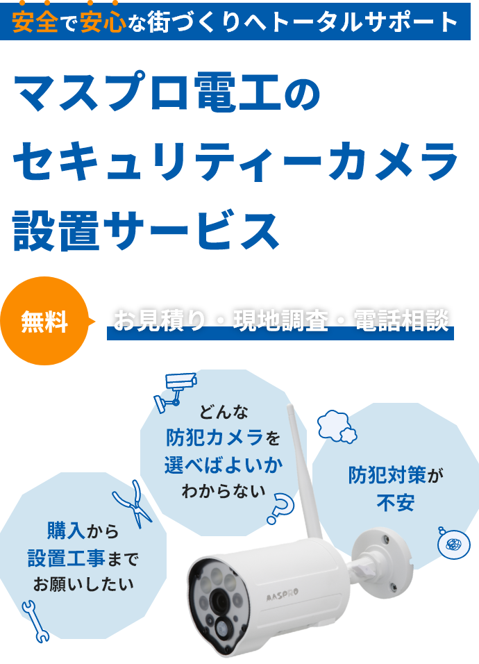 安全で安心な街づくりへトータルサポート マスプロ電工のセキュリティーカメラ設置サポート お見積り・現地調査・電話相談が無料 購入から設置工事までお願いしたい・どんな防犯カメラを選べばよいかわからない・防犯対策が不安