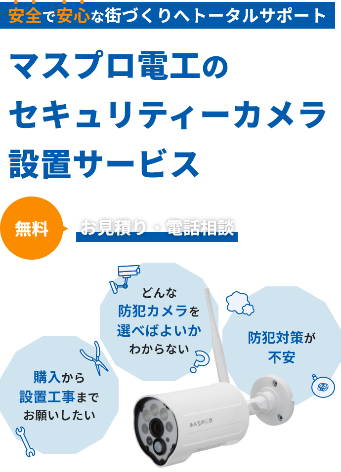 安全で安心な街づくりへトータルサポート マスプロ電工のセキュリティーカメラ設置サポート お見積り・現地調査・電話相談が無料 購入から設置工事までお願いしたい・どんな防犯カメラを選べばよいかわからない・防犯対策が不安